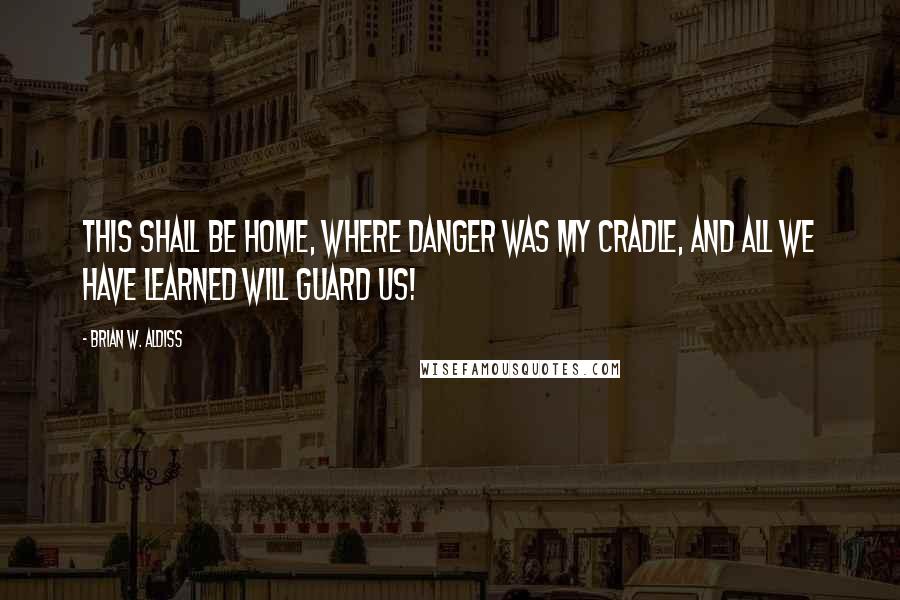 Brian W. Aldiss quotes: This shall be home, where danger was my cradle, and all we have learned will guard us!