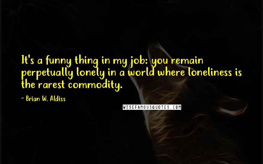 Brian W. Aldiss quotes: It's a funny thing in my job: you remain perpetually lonely in a world where loneliness is the rarest commodity.