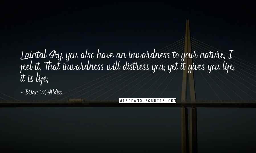 Brian W. Aldiss quotes: Laintal Ay, you also have an inwardness to your nature. I feel it. That inwardness will distress you, yet it gives you life, it is life.