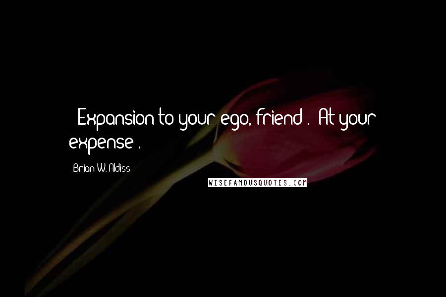 Brian W. Aldiss quotes: -"Expansion to your ego, friend".-"At your expense".