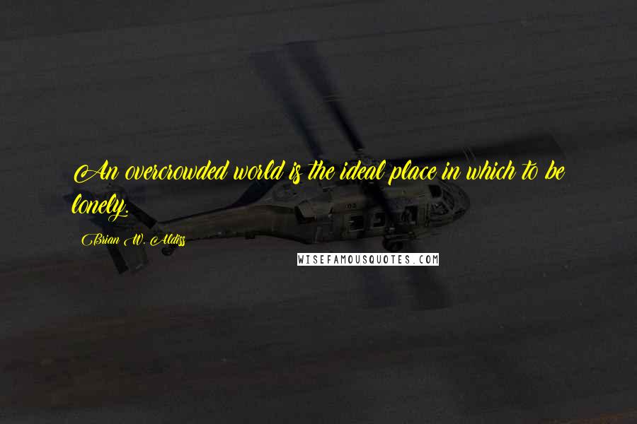 Brian W. Aldiss quotes: An overcrowded world is the ideal place in which to be lonely. Brian W. Aldiss quotes: An overcrowded world is the ideal place in which to be lonely.