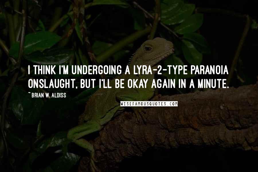 Brian W. Aldiss quotes: I think I'm undergoing a Lyra-2-type paranoia onslaught, but I'll be okay again in a minute.