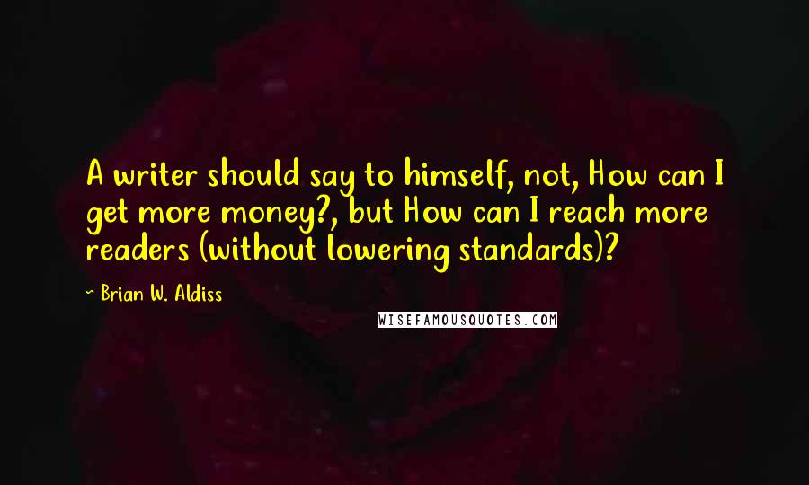 Brian W. Aldiss quotes: A writer should say to himself, not, How can I get more money?, but How can I reach more readers (without lowering standards)? Brian W. Aldiss quotes: A writer should say to himself, not, How can I get more money?, but How can I reach more readers (without lowering standards)?