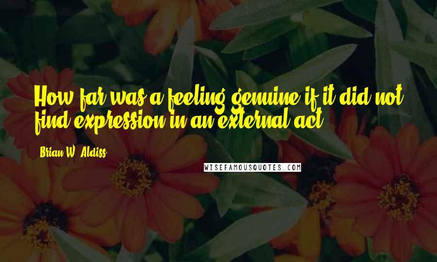 Brian W. Aldiss quotes: How far was a feeling genuine if it did not find expression in an external act?