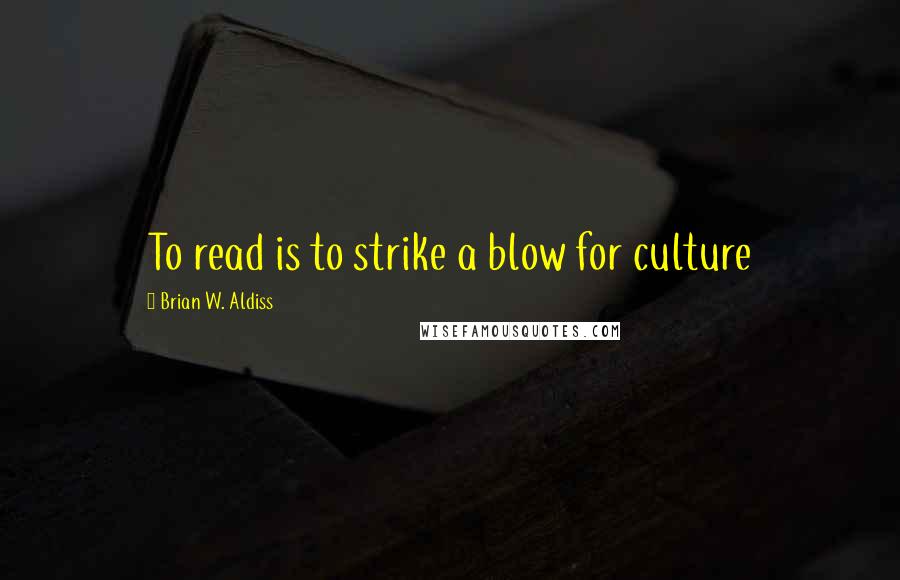 Brian W. Aldiss quotes: To read is to strike a blow for culture Brian W. Aldiss quotes: To read is to strike a blow for culture