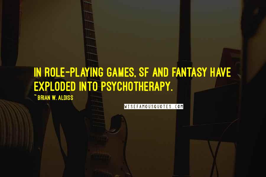 Brian W. Aldiss quotes: In role-playing games, SF and fantasy have exploded into psychotherapy. Brian W. Aldiss quotes: In role-playing games, SF and fantasy have exploded into psychotherapy.