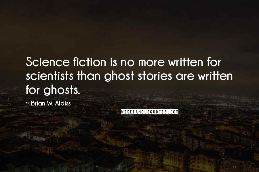 Brian W. Aldiss quotes: Science fiction is no more written for scientists than ghost stories are written for ghosts.