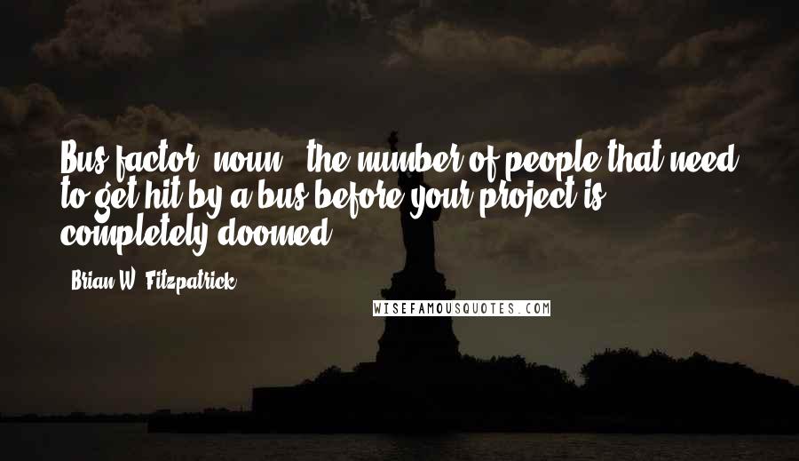 Brian W. Fitzpatrick quotes: Bus factor (noun): the number of people that need to get hit by a bus before your project is completely doomed.