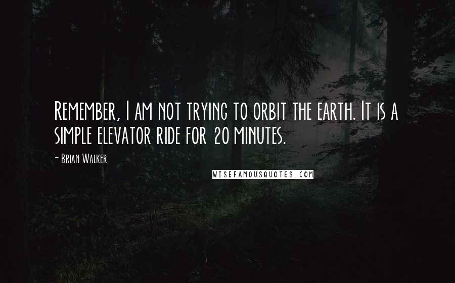 Brian Walker quotes: Remember, I am not trying to orbit the earth. It is a simple elevator ride for 20 minutes.