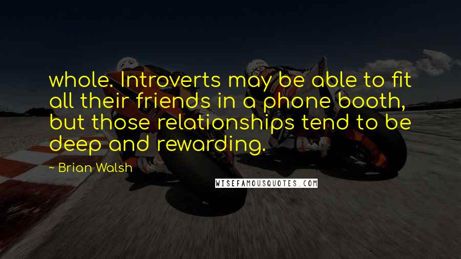 Brian Walsh quotes: whole. Introverts may be able to fit all their friends in a phone booth, but those relationships tend to be deep and rewarding.
