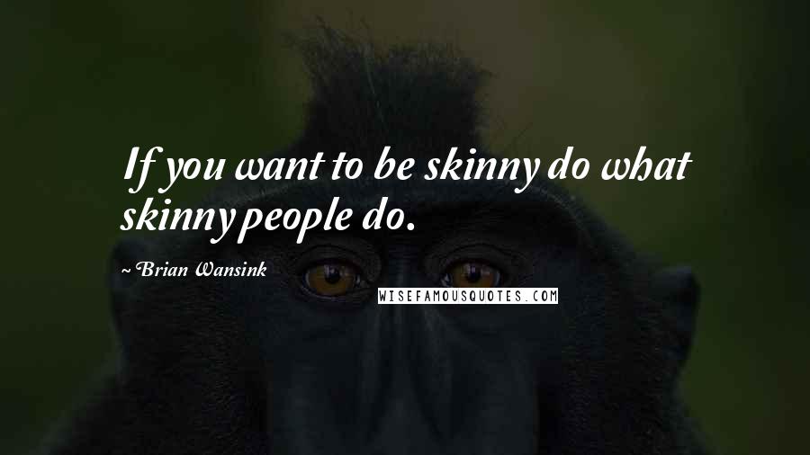 Brian Wansink quotes: If you want to be skinny do what skinny people do.