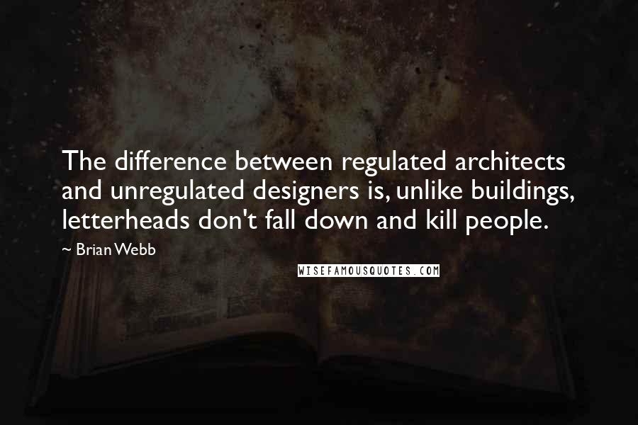 Brian Webb quotes: The difference between regulated architects and unregulated designers is, unlike buildings, letterheads don't fall down and kill people.