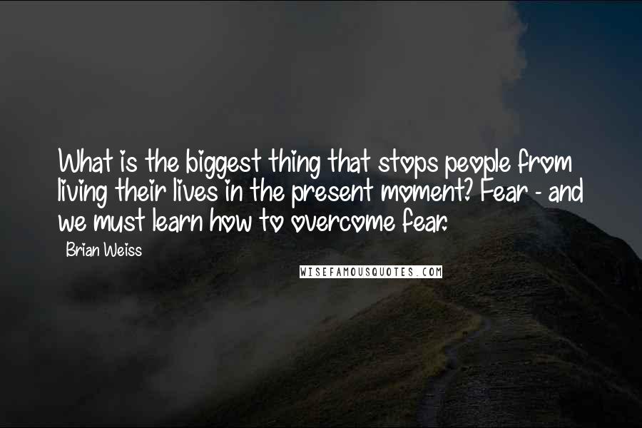 Brian Weiss quotes: What is the biggest thing that stops people from living their lives in the present moment? Fear - and we must learn how to overcome fear. Brian Weiss quotes: What is the biggest thing that stops people from living their lives in the present moment? Fear - and we must learn how to overcome fear.