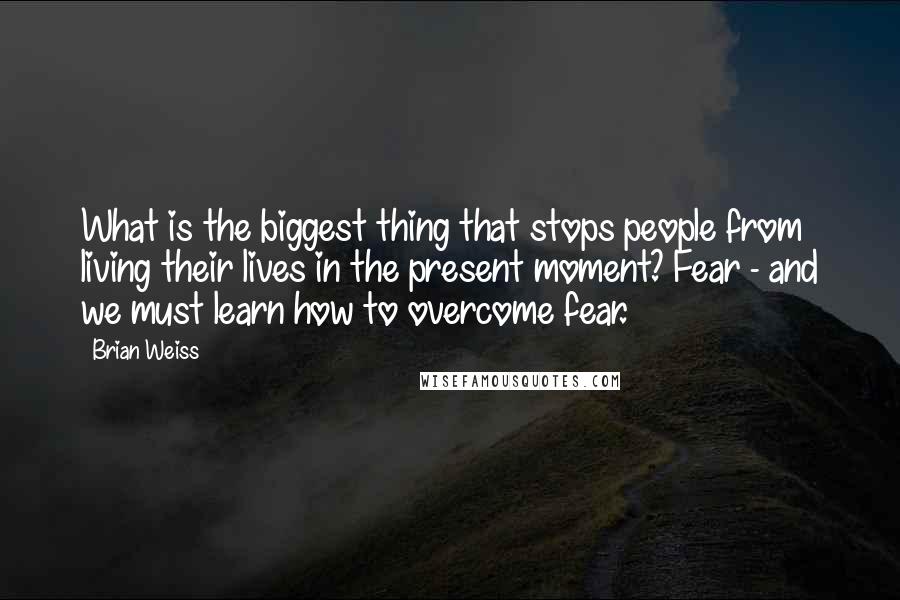 Brian Weiss quotes: What is the biggest thing that stops people from living their lives in the present moment? Fear - and we must learn how to overcome fear.