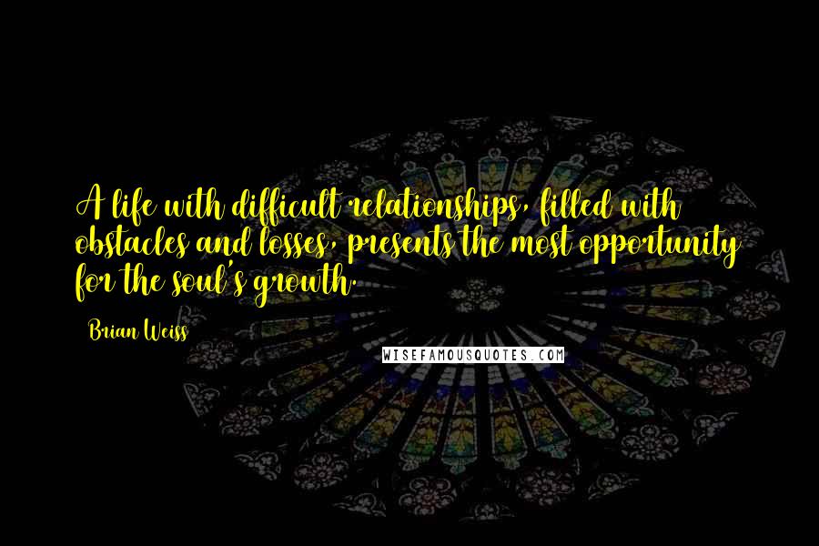 Brian Weiss quotes: A life with difficult relationships, filled with obstacles and losses, presents the most opportunity for the soul's growth.