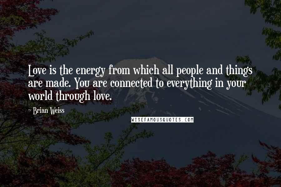 Brian Weiss quotes: Love is the energy from which all people and things are made. You are connected to everything in your world through love.