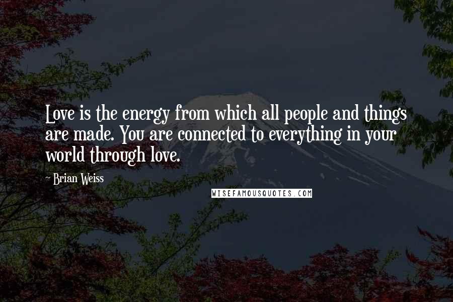 Brian Weiss quotes: Love is the energy from which all people and things are made. You are connected to everything in your world through love. Brian Weiss quotes: Love is the energy from which all people and things are made. You are connected to everything in your world through love.