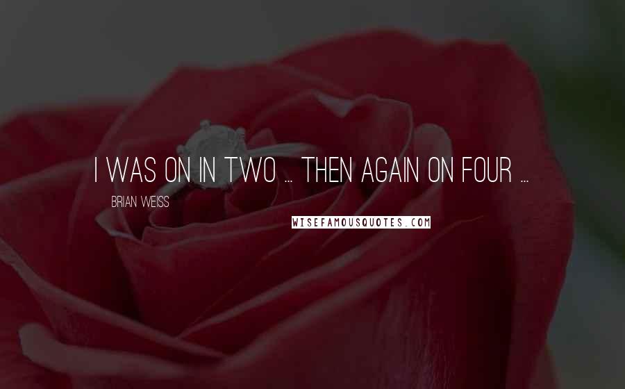 Brian Weiss quotes: I was on in two ... then again on four ...