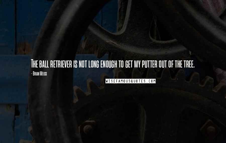 Brian Weiss quotes: The ball retriever is not long enough to get my putter out of the tree.