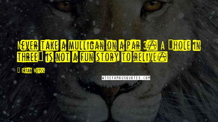 Brian Weiss quotes: Never take a mulligan on a par 3. A "hole in three" is not a fun story to relive.