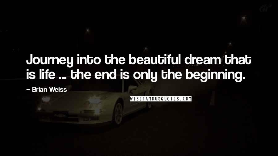 Brian Weiss quotes: Journey into the beautiful dream that is life ... the end is only the beginning.