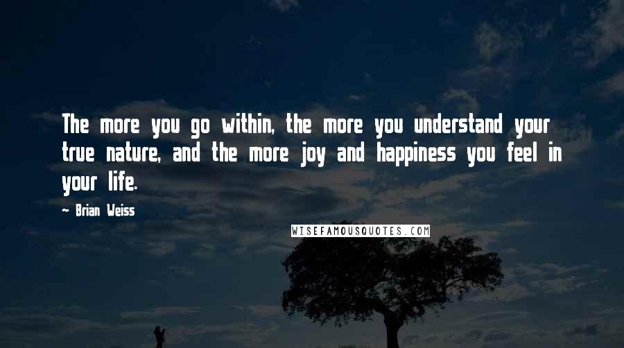 Brian Weiss quotes: The more you go within, the more you understand your true nature, and the more joy and happiness you feel in your life.