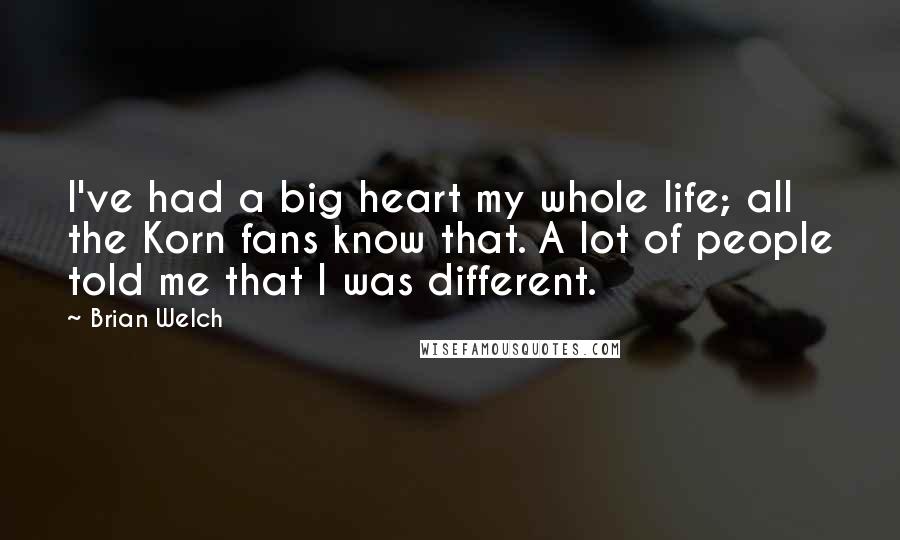 Brian Welch quotes: I've had a big heart my whole life; all the Korn fans know that. A lot of people told me that I was different.