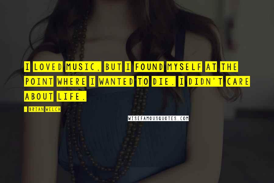 Brian Welch quotes: I loved music, but I found myself at the point where I wanted to die. I didn't care about life.