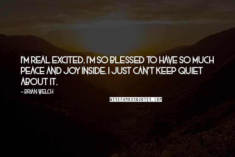 Brian Welch quotes: I'm real excited. I'm so blessed to have so much peace and joy inside. I just can't keep quiet about it.
