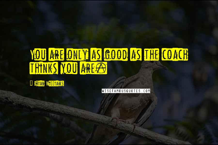 Brian Williams quotes: You are only as good as the coach thinks you are.