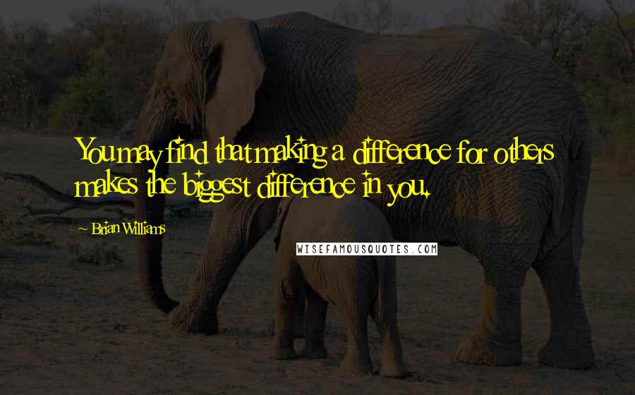 Brian Williams quotes: You may find that making a difference for others makes the biggest difference in you.