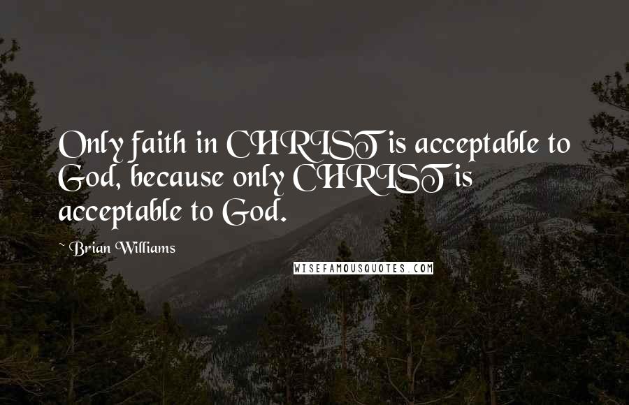 Brian Williams quotes: Only faith in CHRIST is acceptable to God, because only CHRIST is acceptable to God.