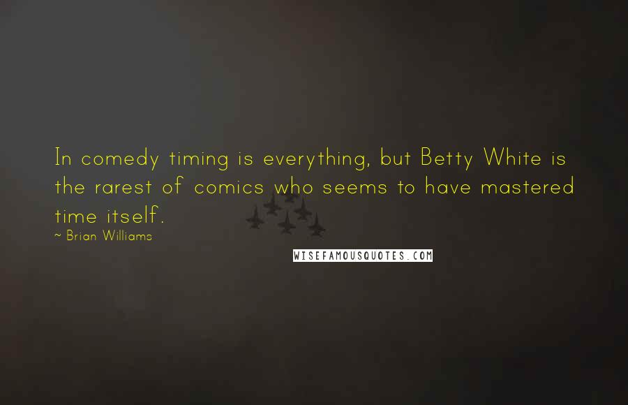 Brian Williams quotes: In comedy timing is everything, but Betty White is the rarest of comics who seems to have mastered time itself. Brian Williams quotes: In comedy timing is everything, but Betty White is the rarest of comics who seems to have mastered time itself.
