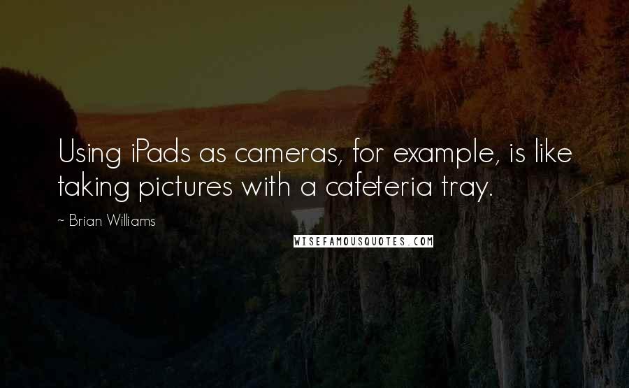 Brian Williams quotes: Using iPads as cameras, for example, is like taking pictures with a cafeteria tray.