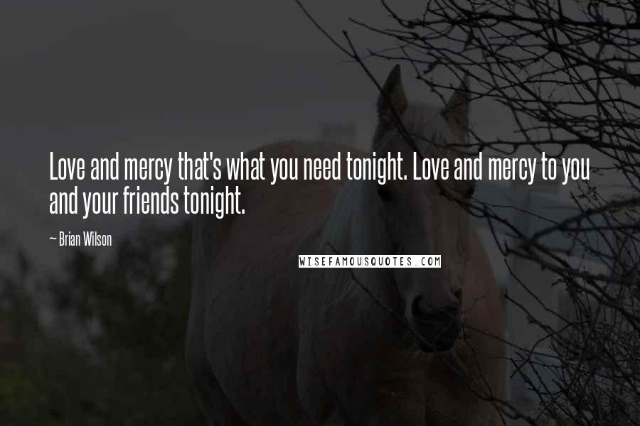 Brian Wilson quotes: Love and mercy that's what you need tonight. Love and mercy to you and your friends tonight.