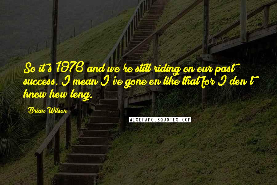 Brian Wilson quotes: So it's 1976 and we're still riding on our past success. I mean I've gone on like that for I don't know how long.