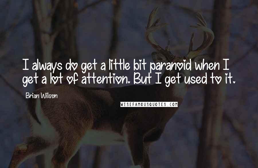 Brian Wilson quotes: I always do get a little bit paranoid when I get a lot of attention. But I get used to it.