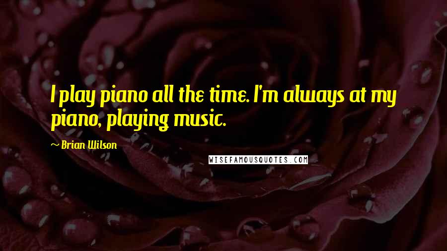 Brian Wilson quotes: I play piano all the time. I'm always at my piano, playing music.