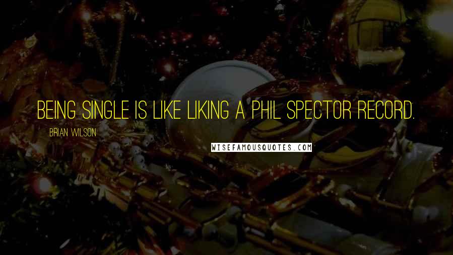 Brian Wilson quotes: Being single is like liking a Phil Spector record.
