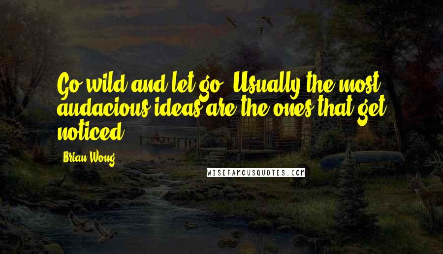 Brian Wong quotes: Go wild and let go. Usually the most audacious ideas are the ones that get noticed.
