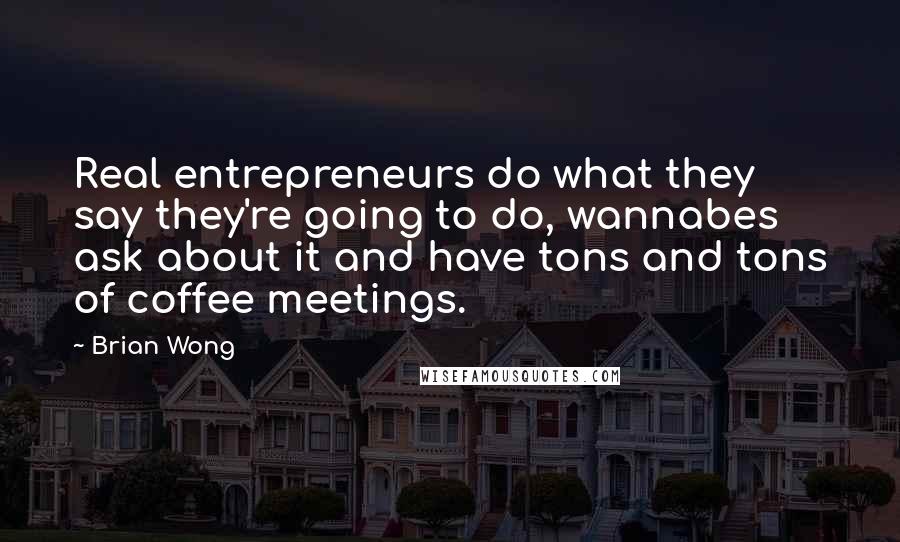Brian Wong quotes: Real entrepreneurs do what they say they're going to do, wannabes ask about it and have tons and tons of coffee meetings.