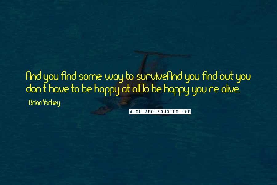 Brian Yorkey quotes: And you find some way to surviveAnd you find out you don't have to be happy at all..To be happy you're alive.