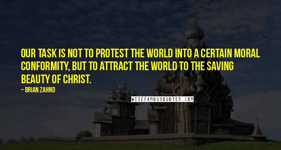 Brian Zahnd quotes: Our task is not to protest the world into a certain moral conformity, but to attract the world to the saving beauty of Christ.