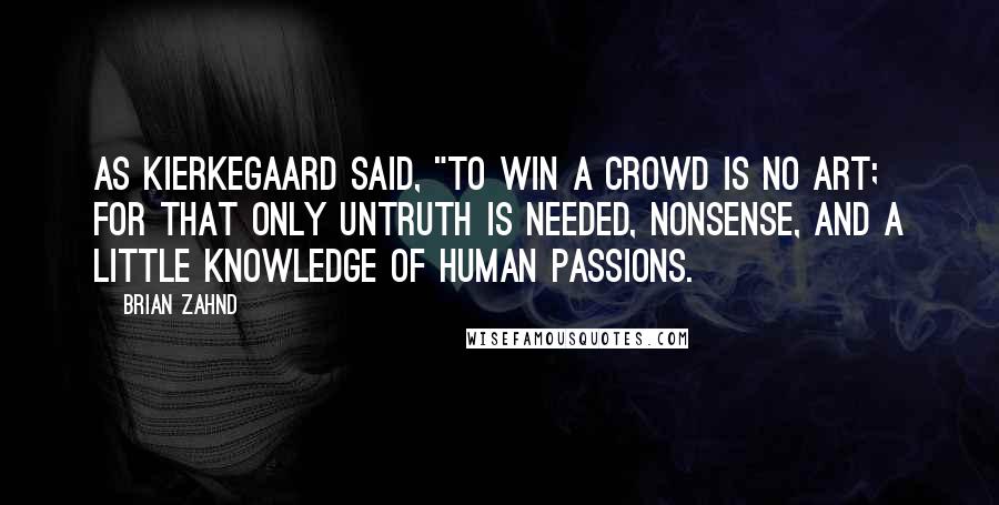 Brian Zahnd quotes: As Kierkegaard said, "To win a crowd is no art; for that only untruth is needed, nonsense, and a little knowledge of human passions.