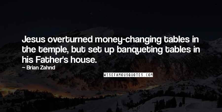 Brian Zahnd quotes: Jesus overturned money-changing tables in the temple, but set up banqueting tables in his Father's house.