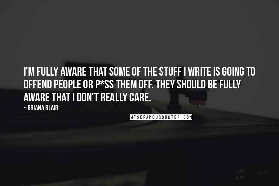 Briana Blair quotes: I'm fully aware that some of the stuff I write is going to offend people or p*ss them off. They should be fully aware that I don't really care. Briana Blair quotes: I'm fully aware that some of the stuff I write is going to offend people or p*ss them off. They should be fully aware that I don't really care.