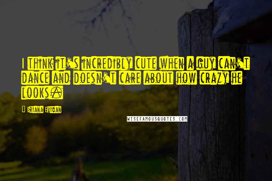 Briana Evigan quotes: I think it's incredibly cute when a guy can't dance and doesn't care about how crazy he looks. Briana Evigan quotes: I think it's incredibly cute when a guy can't dance and doesn't care about how crazy he looks.