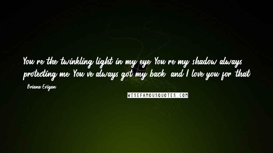 Briana Evigan quotes: You're the twinkling light in my eye. You're my shadow always protecting me. You've always got my back, and I love you for that