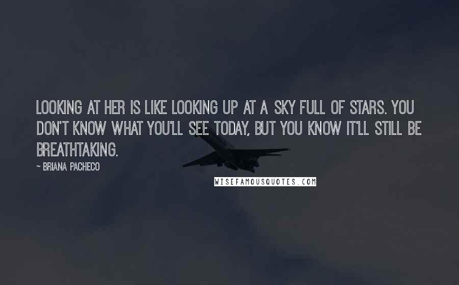 Briana Pacheco quotes: Looking at her is like looking up at a sky full of stars. You don't know what you'll see today, but you know it'll still be breathtaking.