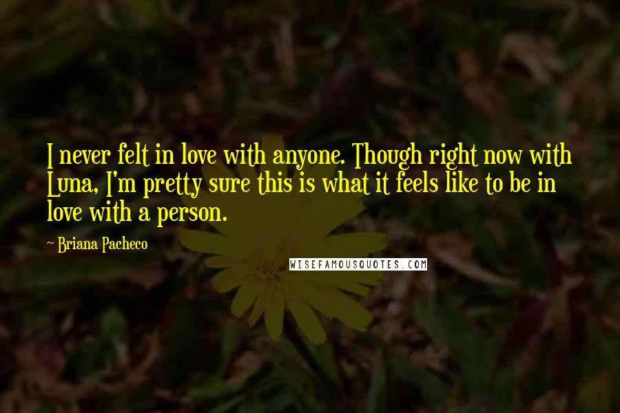 Briana Pacheco quotes: I never felt in love with anyone. Though right now with Luna, I'm pretty sure this is what it feels like to be in love with a person.